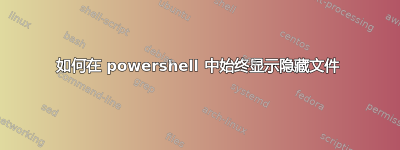 如何在 powershell 中始终显示隐藏文件