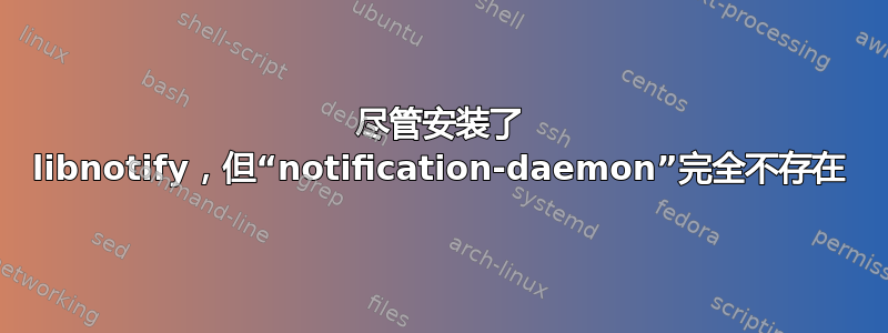 尽管安装了 libnotify，但“notification-daemon”完全不存在