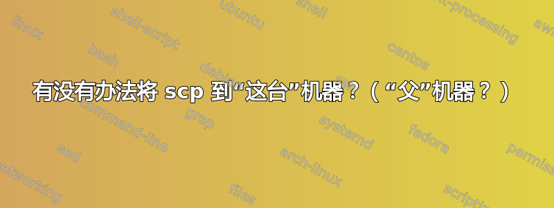 有没有办法将 scp 到“这台”机器？（“父”机器？）