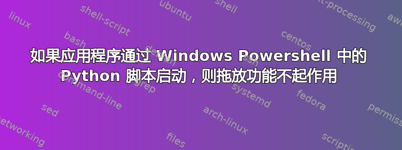 如果应用程序通过 Windows Powershell 中的 Python 脚本启动，则拖放功能不起作用