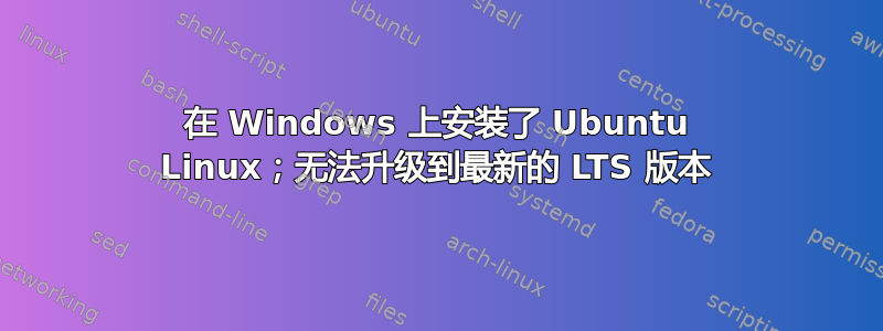 在 Windows 上安装了 Ubuntu Linux；无法升级到最新的 LTS 版本