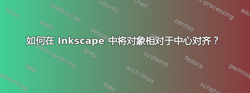 如何在 Inkscape 中将对象相对于中心对齐？