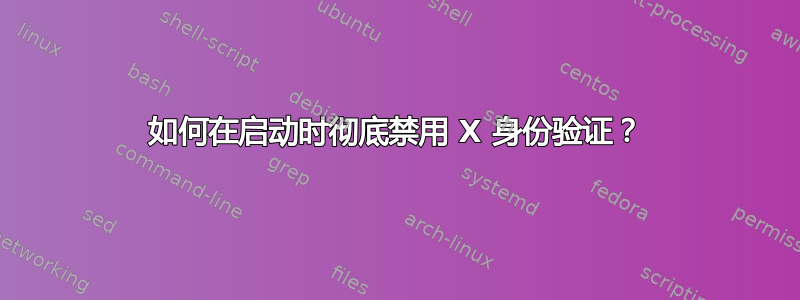 如何在启动时彻底禁用 X 身份验证？