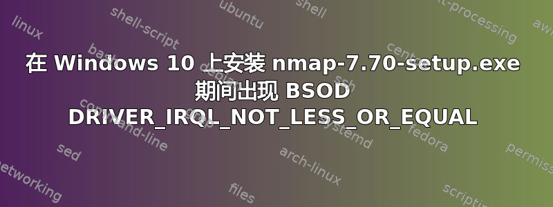 在 Windows 10 上安装 nmap-7.70-setup.exe 期间出现 BSOD DRIVER_IRQL_NOT_LESS_OR_EQUAL