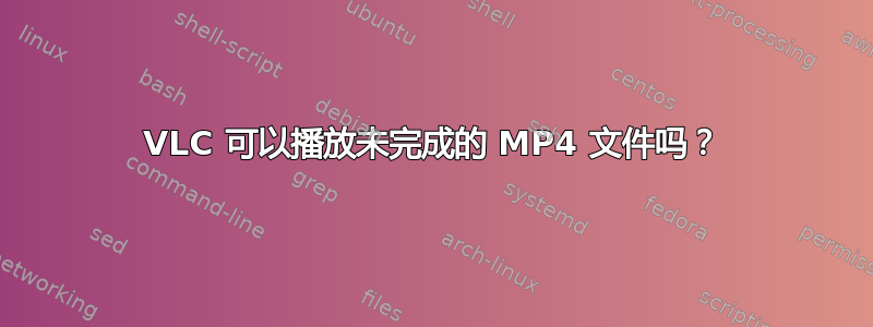 VLC 可以播放未完成的 MP4 文件吗？