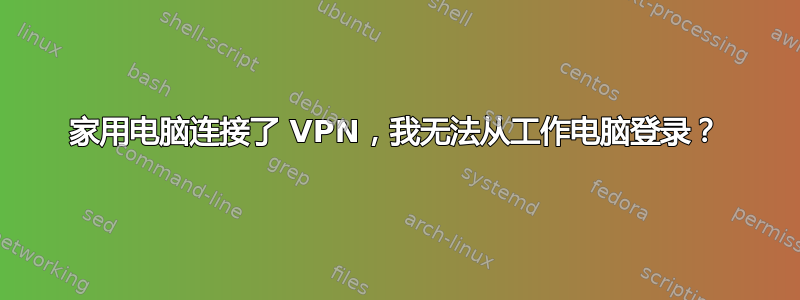 家用电脑连接了 VPN，我无法从工作电脑登录？