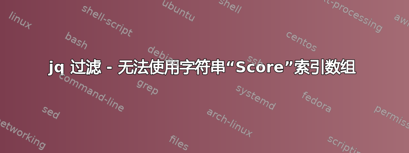 jq 过滤 - 无法使用字符串“Score”索引数组