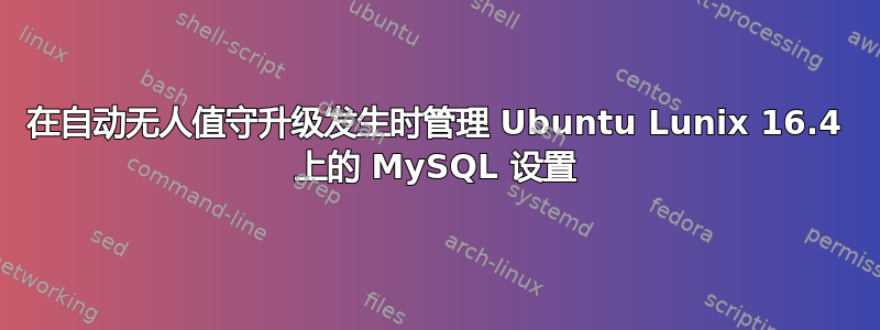 在自动无人值守升级发生时管理 Ubuntu Lunix 16.4 上的 MySQL 设置