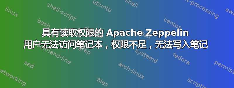 具有读取权限的 Apache Zeppelin 用户无法访问笔记本，权限不足，无法写入笔记