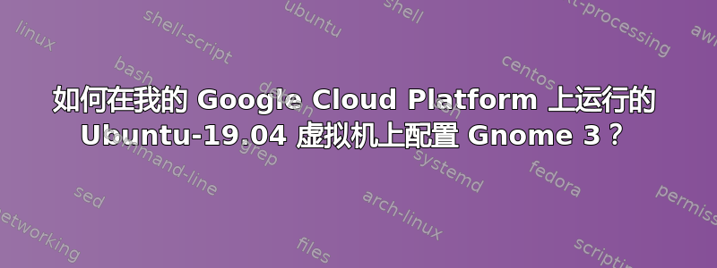 如何在我的 Google Cloud Platform 上运行的 Ubuntu-19.04 虚拟机上配置 Gnome 3？