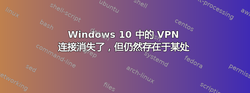 Windows 10 中的 VPN 连接消失了，但仍然存在于某处