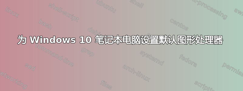 为 Windows 10 笔记本电脑设置默认图形处理器