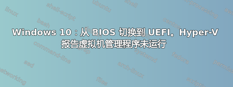 Windows 10：从 BIOS 切换到 UEFI。Hyper-V 报告虚拟机管理程序未运行 