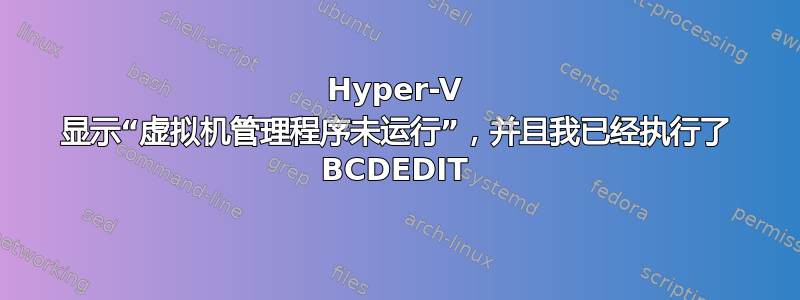 Hyper-V 显示“虚拟机管理程序未运行”，并且我已经执行了 BCDEDIT