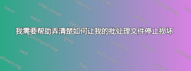 我需要帮助弄清楚如何让我的批处理文件停止损坏