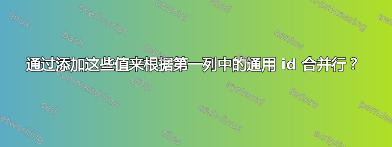 通过添加这些值来根据第一列中的通用 id 合并行？