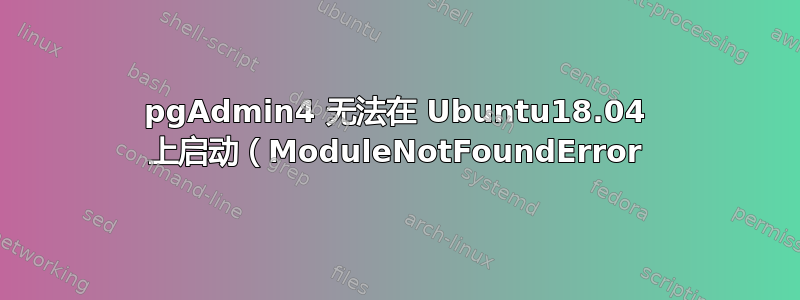 pgAdmin4 无法在 Ubuntu18.04 上启动（ModuleNotFoundError