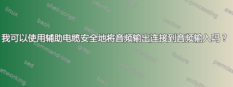 我可以使用辅助电缆安全地将音频输出连接到音频输入吗？