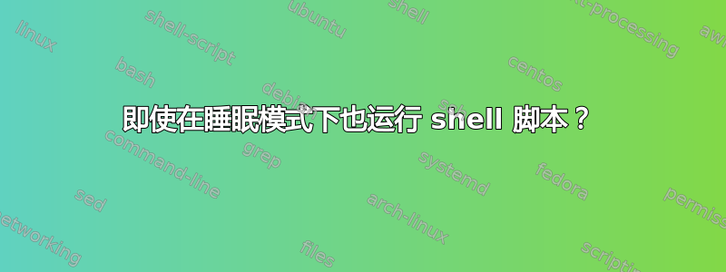 即使在睡眠模式下也运行 shell 脚本？