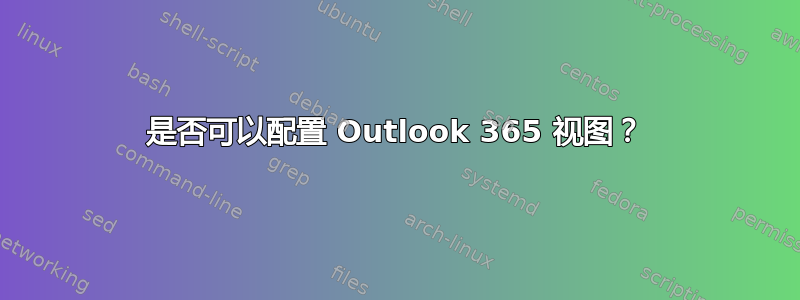 是否可以配置 Outlook 365 视图？