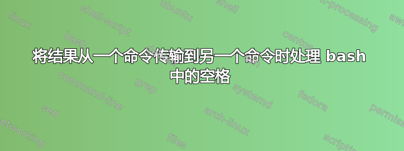 将结果从一个命令传输到另一个命令时处理 bash 中的空格