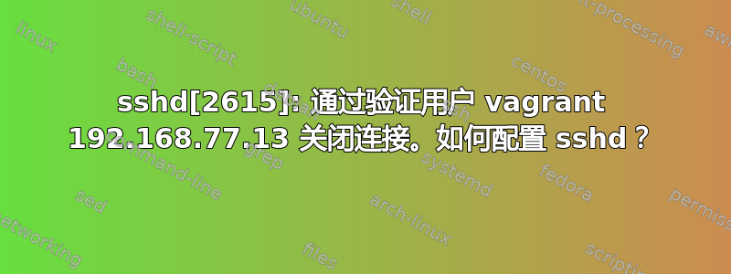 sshd[2615]: 通过验证用户 vagrant 192.168.77.13 关闭连接。如何配置 sshd？