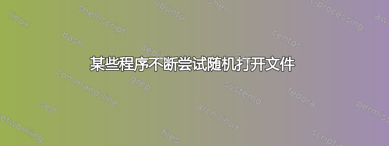 某些程序不断尝试随机打开文件