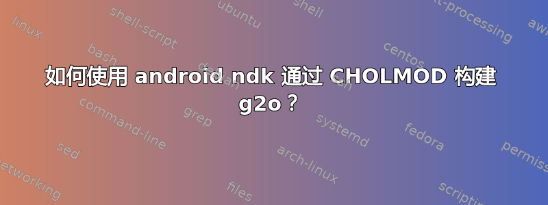 如何使用 android ndk 通过 CHOLMOD 构建 g2o？