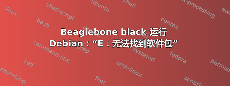 Beaglebone black 运行 Debian：“E：无法找到软件包”