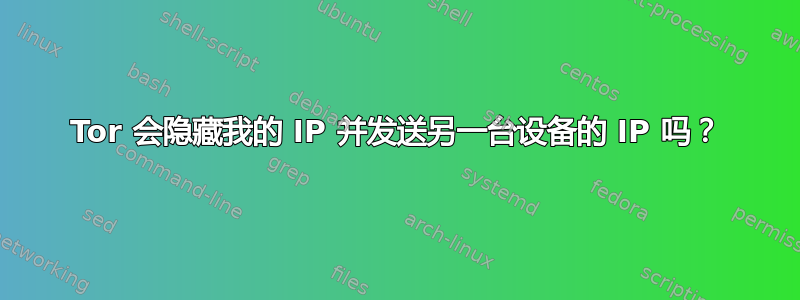 Tor 会隐藏我的 IP 并发送另一台设备的 IP 吗？