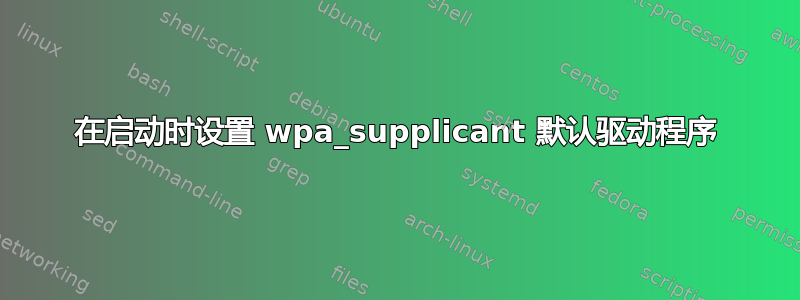 在启动时设置 wpa_supplicant 默认驱动程序