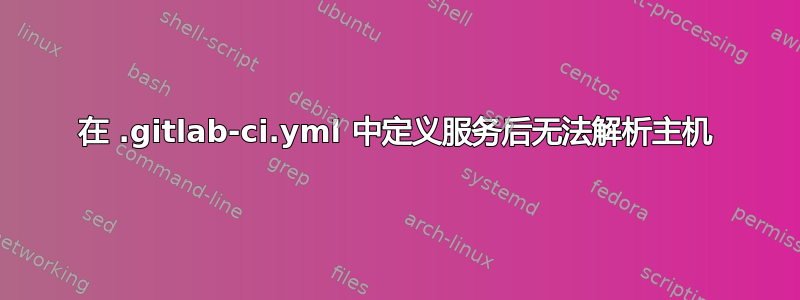 在 .gitlab-ci.yml 中定义服务后无法解析主机