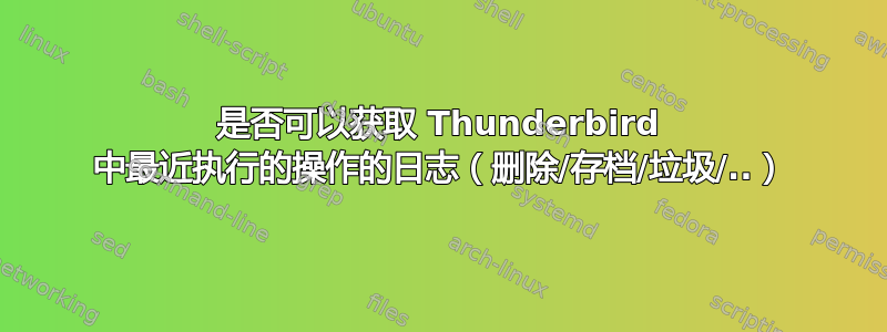 是否可以获取 Thunderbird 中最近执行的操作的日志（删除/存档/垃圾/..）