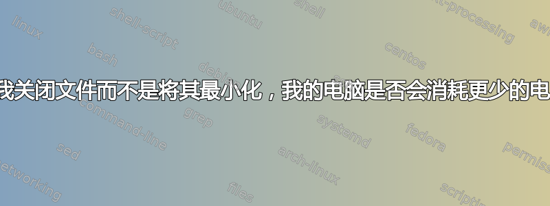 如果我关闭文件而不是将其最小化，我的电脑是否会消耗更少的电量？