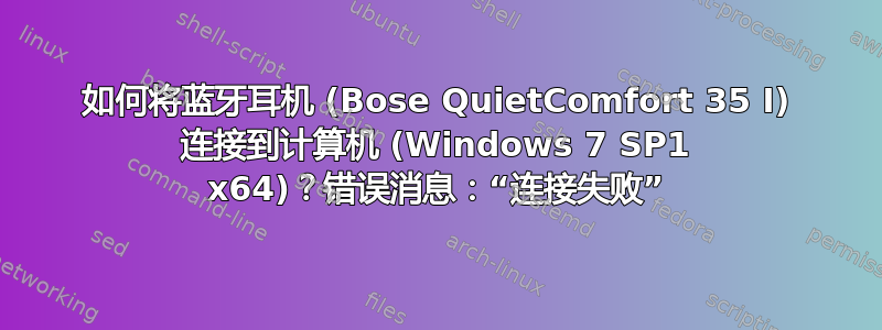如何将蓝牙耳机 (Bose QuietComfort 35 I) 连接到计算机 (Windows 7 SP1 x64)？错误消息：“连接失败”