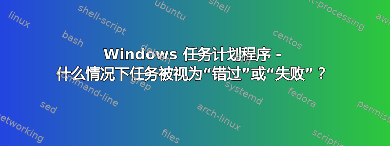 Windows 任务计划程序 - 什么情况下任务被视为“错过”或“失败”？