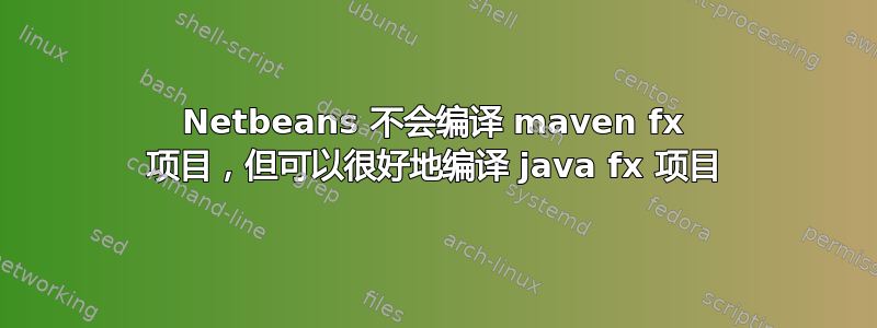 Netbeans 不会编译 maven fx 项目，但可以很好地编译 java fx 项目