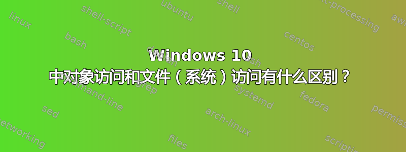 Windows 10 中对象访问和文件（系统）访问有什么区别？