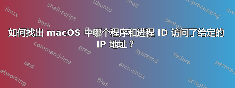 如何找出 macOS 中哪个程序和进程 ID 访问了给定的 IP 地址？