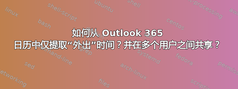 如何从 Outlook 365 日历中仅提取“外出”时间？并在多个用户之间共享？