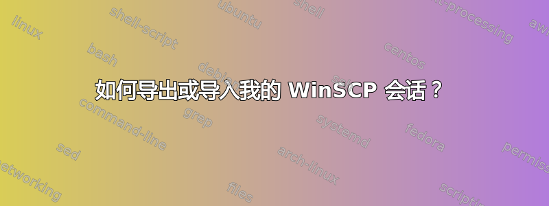 如何导出或导入我的 WinSCP 会话？