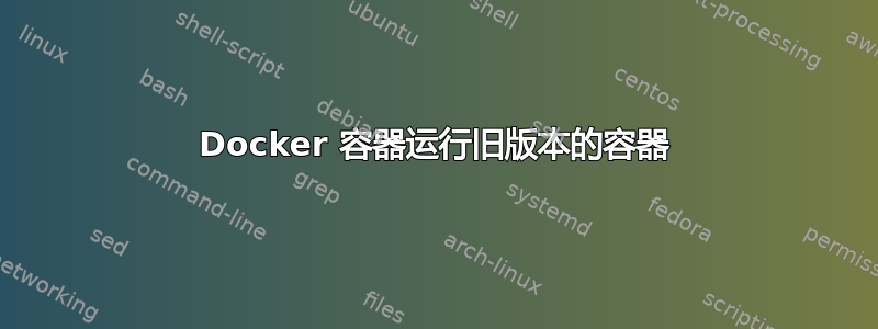 Docker 容器运行旧版本的容器