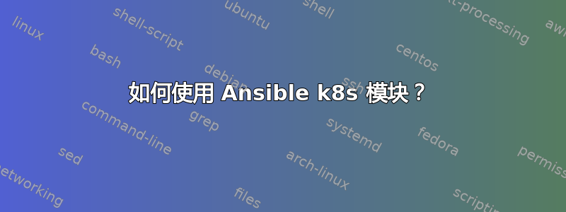 如何使用 Ansible k8s 模块？