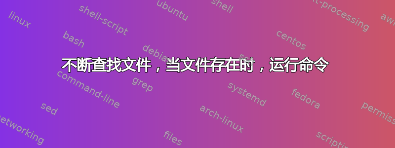 不断查找文件，当文件存在时，运行命令