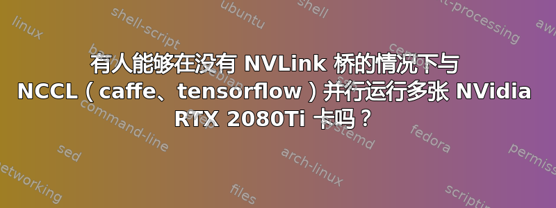 有人能够在没有 NVLink 桥的情况下与 NCCL（caffe、tensorflow）并行运行多张 NVidia RTX 2080Ti 卡吗？