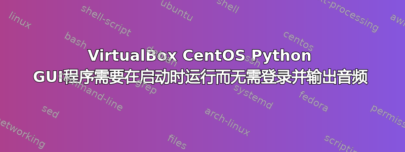 VirtualBox CentOS Python GUI程序需要在启动时运行而无需登录并输出音频