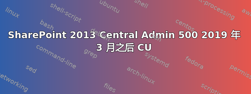 SharePoint 2013 Central Admin 500 2019 年 3 月之后 CU