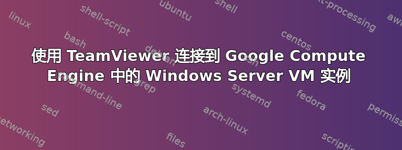 使用 TeamViewer 连接到 Google Compute Engine 中的 Windows Server VM 实例