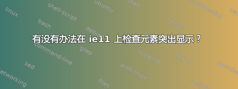 有没有办法在 ie11 上检查元素突出显示？