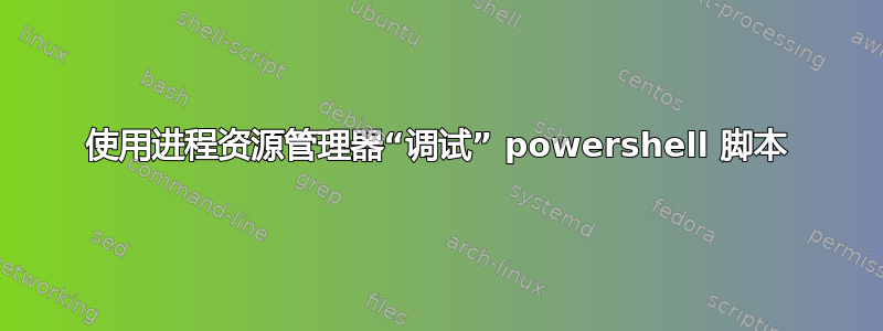 使用进程资源管理器“调试” powershell 脚本
